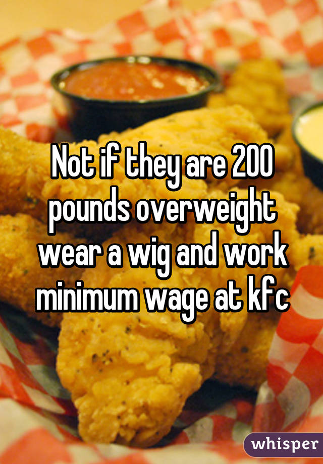 Not if they are 200 pounds overweight wear a wig and work minimum wage at kfc