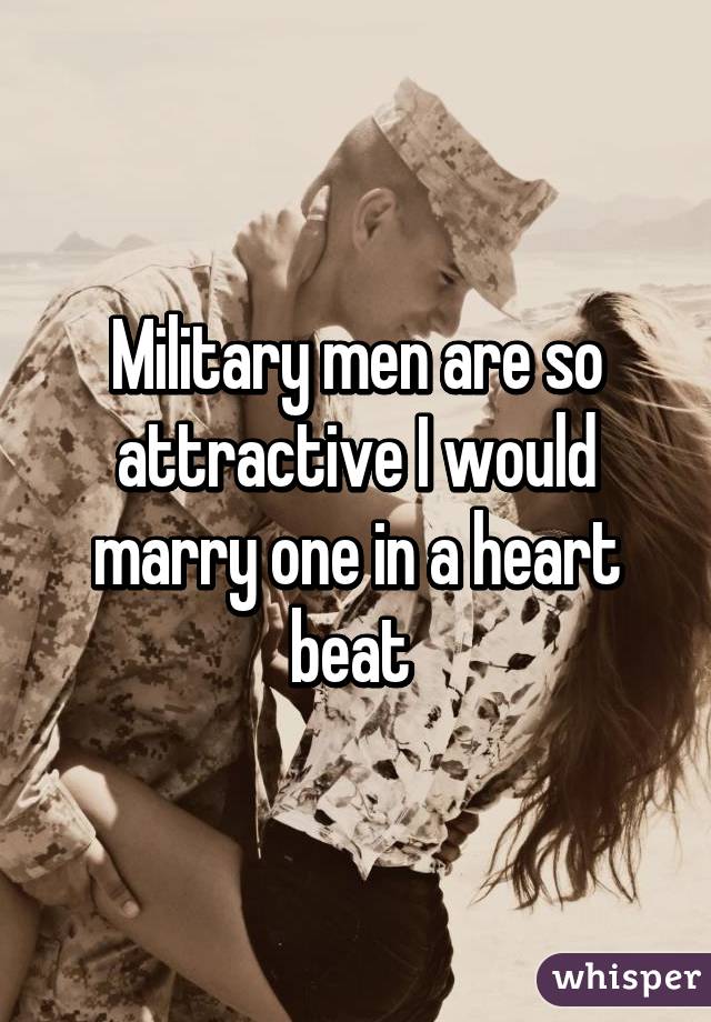 Military men are so attractive I would marry one in a heart beat 