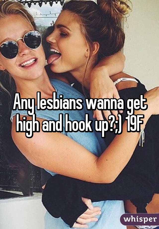 Any lesbians wanna get high and hook up?;) 19F