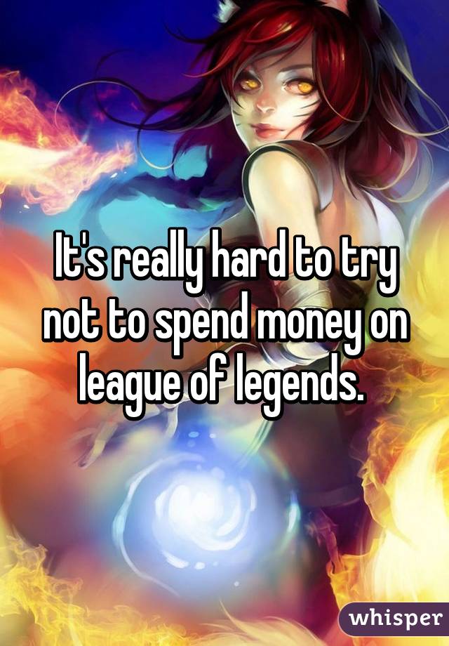 It's really hard to try not to spend money on league of legends. 