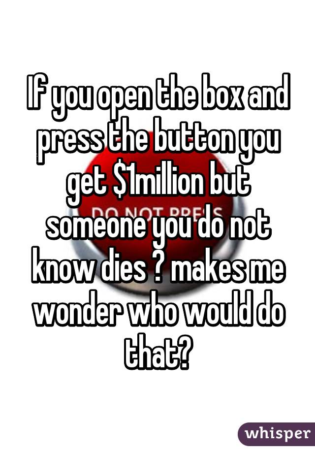 If you open the box and press the button you get $1million but someone you do not know dies 😳 makes me wonder who would do that?