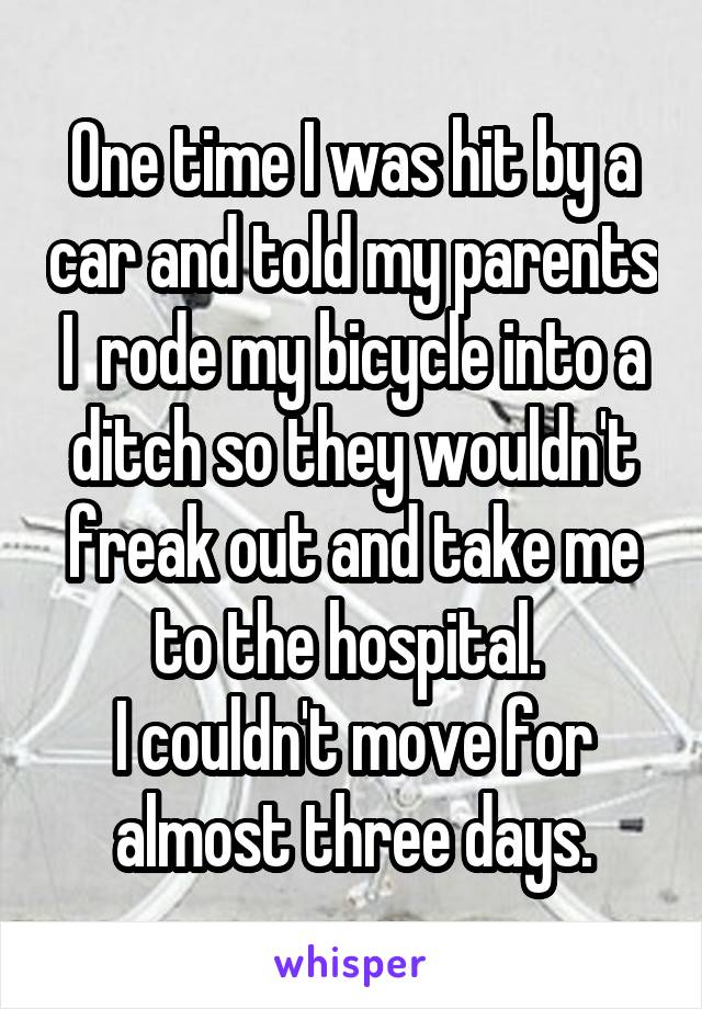One time I was hit by a car and told my parents I  rode my bicycle into a ditch so they wouldn't freak out and take me to the hospital. 
I couldn't move for almost three days.
