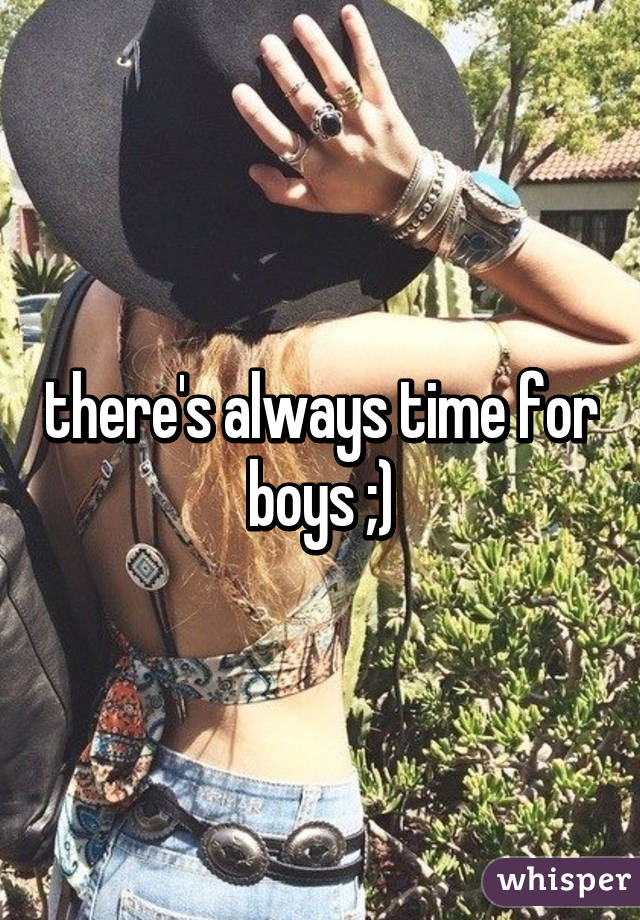 there's always time for boys ;)