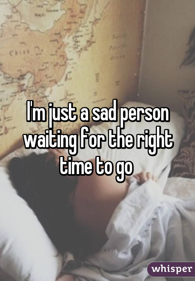 I'm just a sad person waiting for the right time to go 