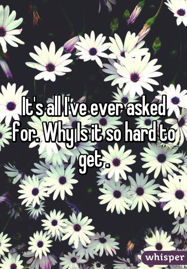 It's all I've ever asked for. Why Is it so hard to get .