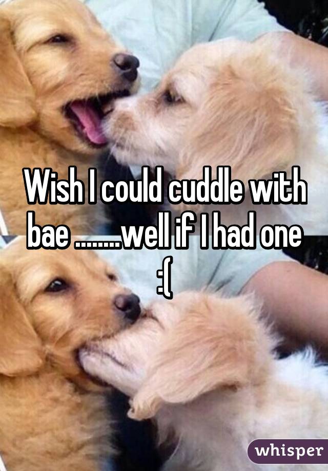 Wish I could cuddle with bae ........well if I had one :(