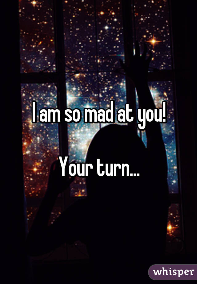 I am so mad at you!

Your turn...