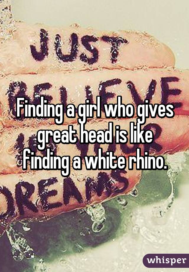 Finding a girl who gives great head is like finding a white rhino.