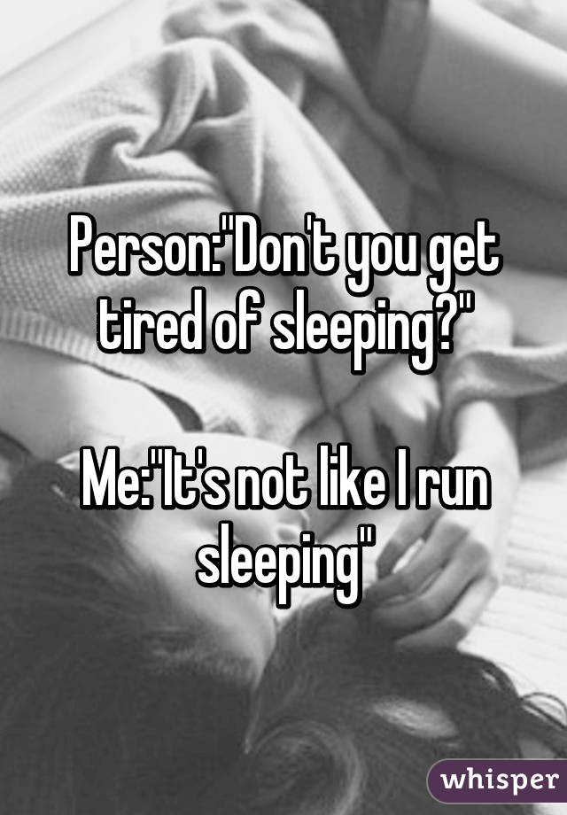 Person:"Don't you get tired of sleeping?"

Me:"It's not like I run sleeping"