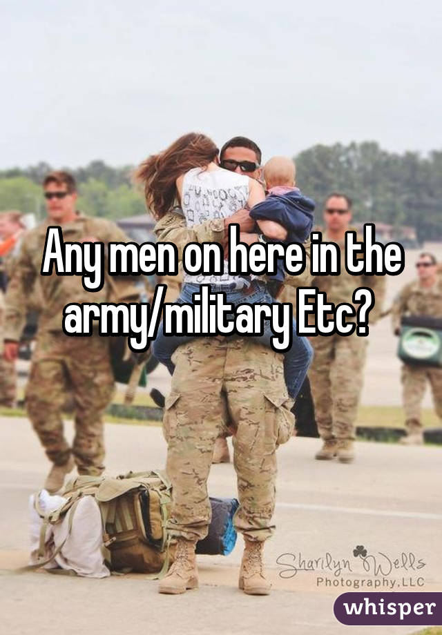 Any men on here in the army/military Etc? 
