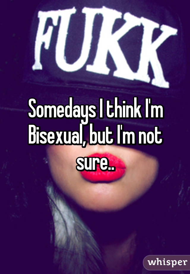 Somedays I think I'm Bisexual, but I'm not sure..