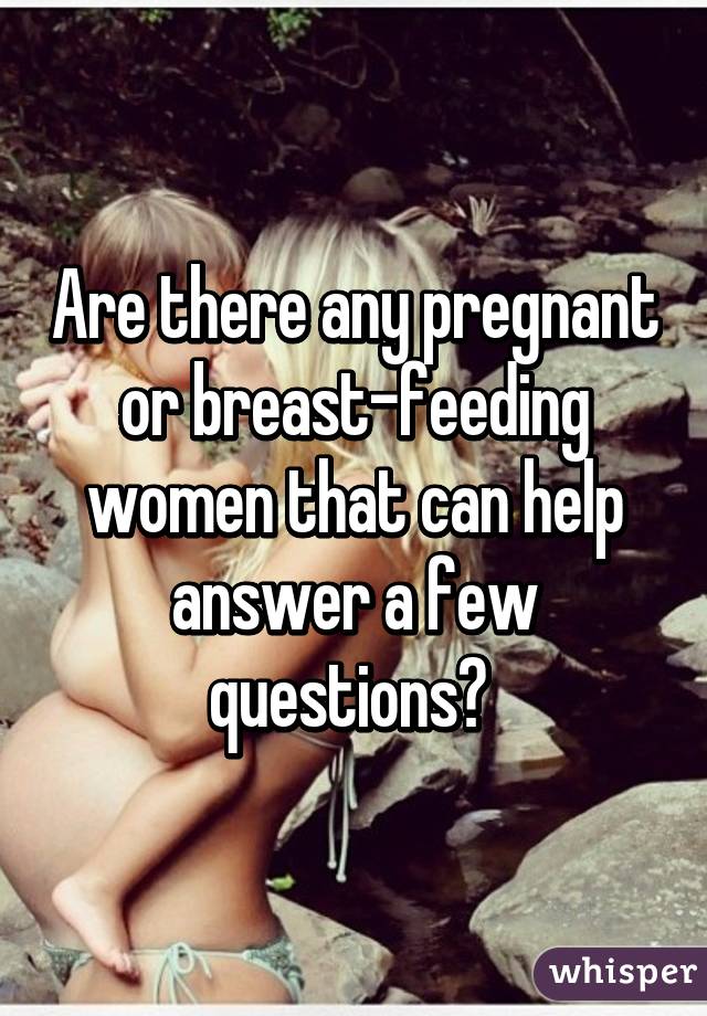 Are there any pregnant or breast-feeding women that can help answer a few questions? 