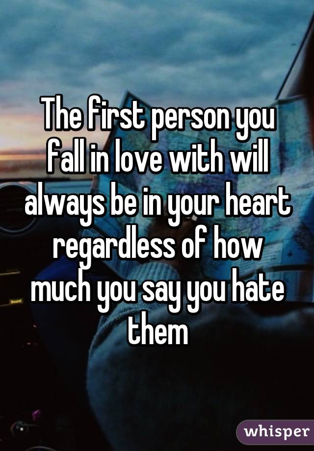 The first person you fall in love with will always be in your heart regardless of how much you say you hate them