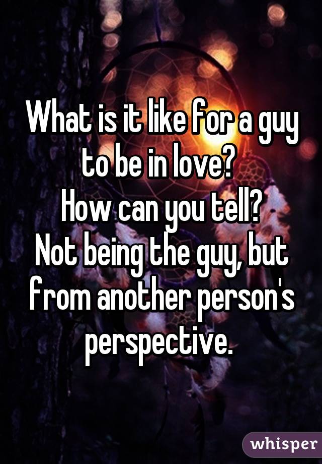 What is it like for a guy to be in love? 
How can you tell?
Not being the guy, but from another person's perspective. 