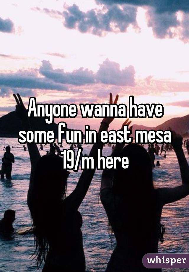 Anyone wanna have some fun in east mesa 19/m here