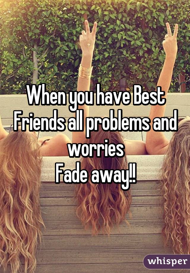 When you have Best Friends all problems and worries
Fade away!!