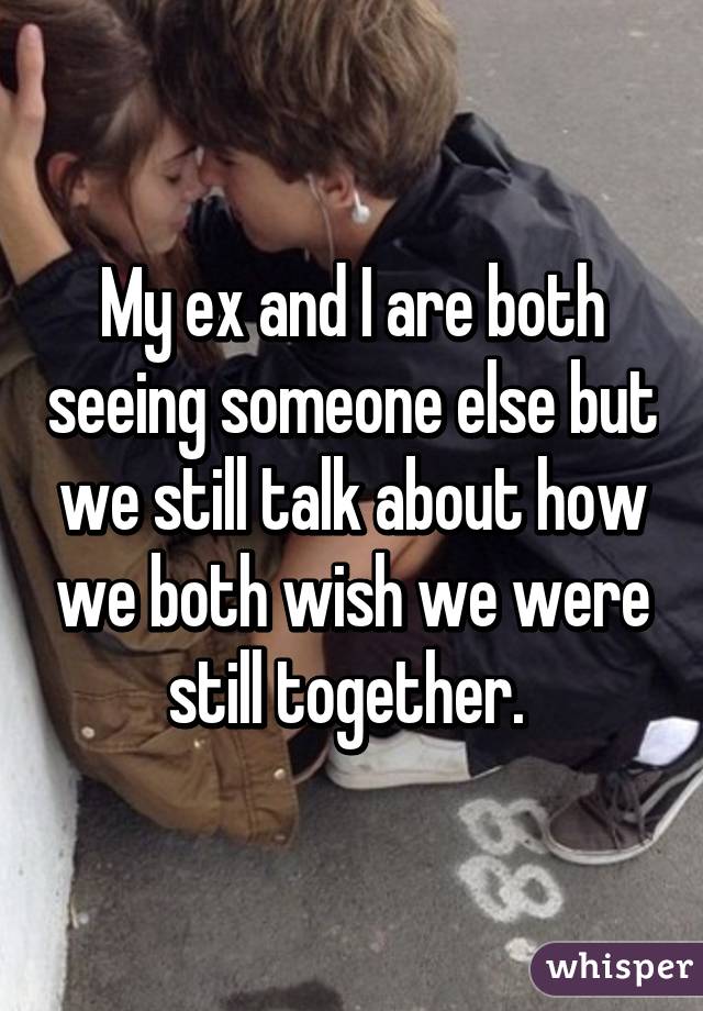 My ex and I are both seeing someone else but we still talk about how we both wish we were still together. 