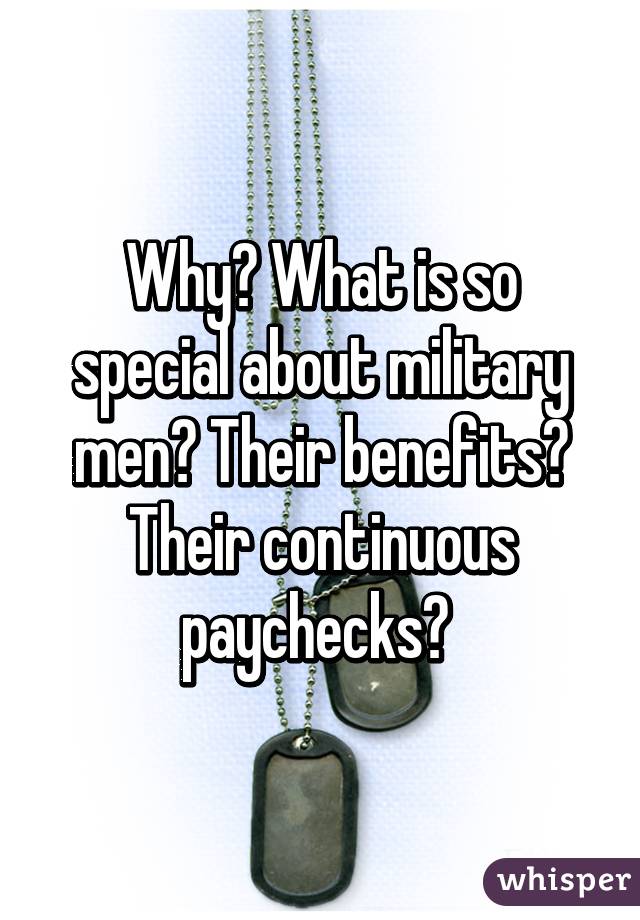 Why? What is so special about military men? Their benefits? Their continuous paychecks? 