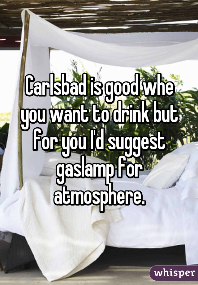 Carlsbad is good whe you want to drink but for you I'd suggest gaslamp for atmosphere.