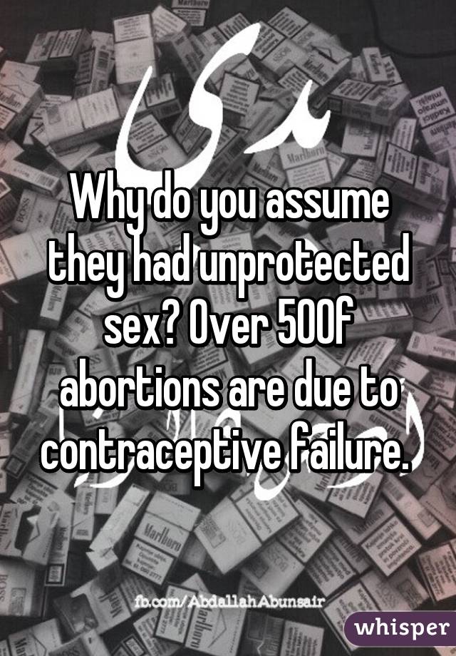 Why do you assume they had unprotected sex? Over 50% of abortions are due to contraceptive failure. 