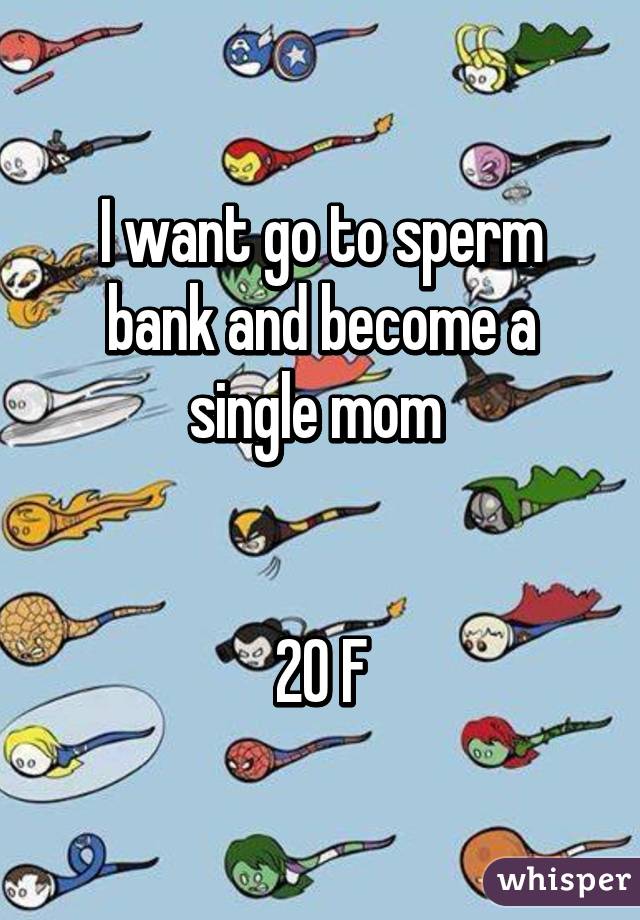 I want go to sperm bank and become a single mom 


20 F