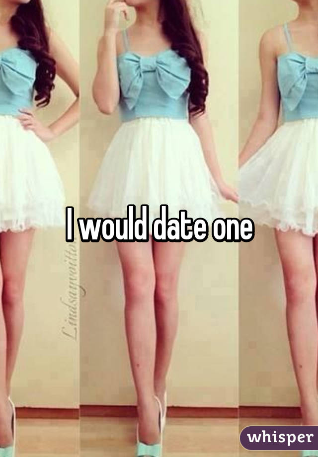 I would date one