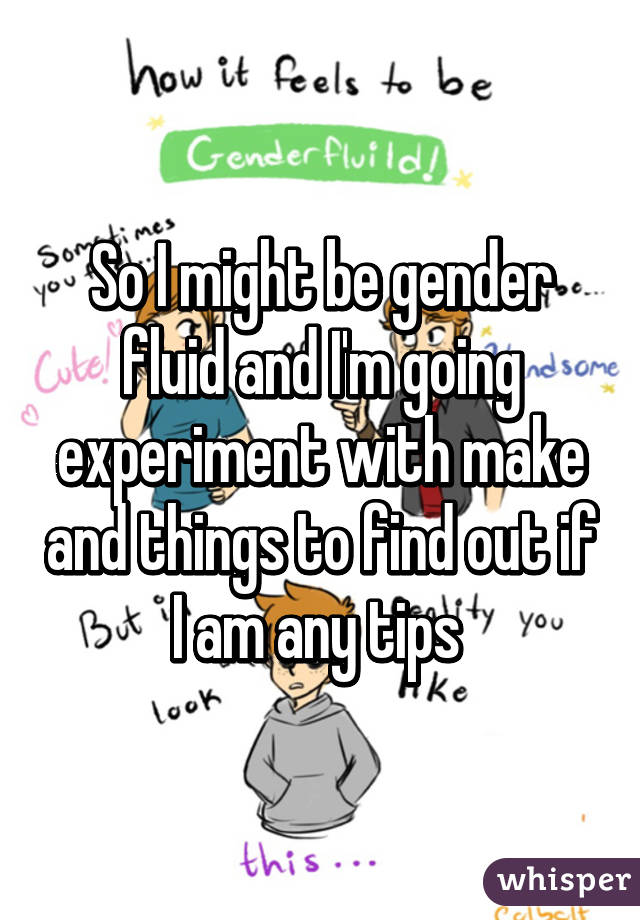 So I might be gender fluid and I'm going experiment with make and things to find out if I am any tips 