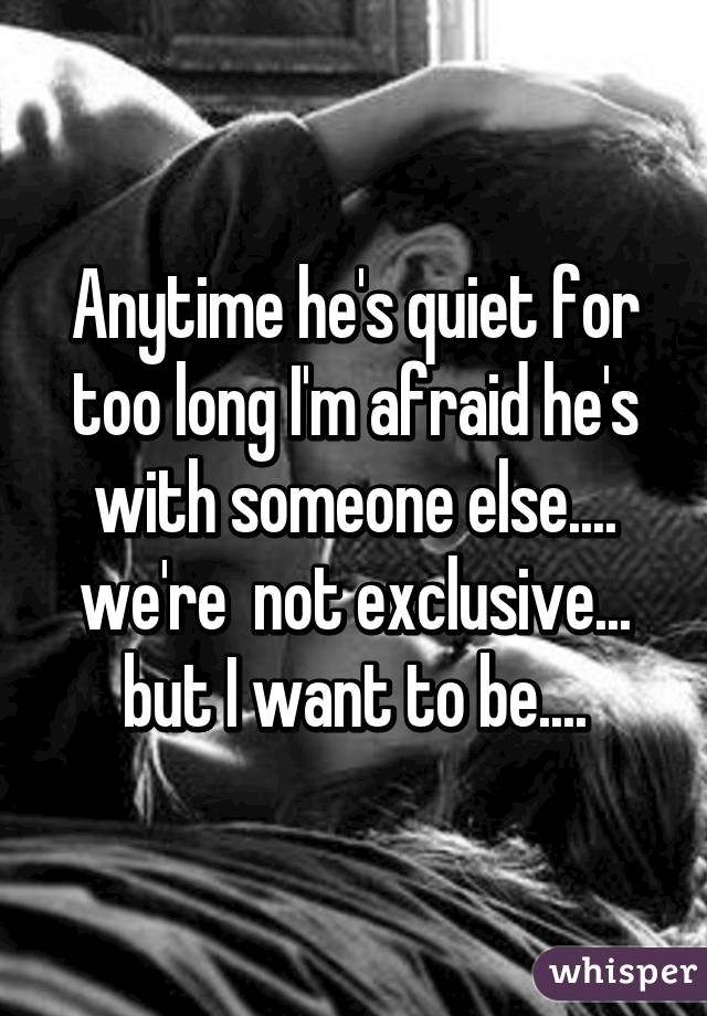 Anytime he's quiet for too long I'm afraid he's with someone else.... we're  not exclusive... but I want to be....