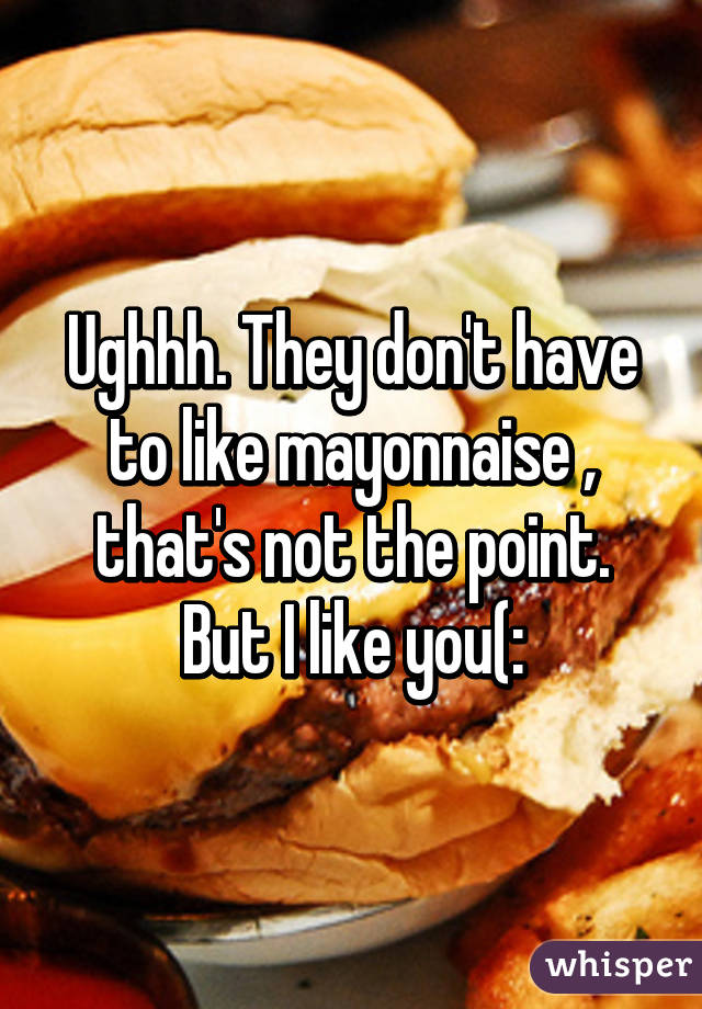 Ughhh. They don't have to like mayonnaise , that's not the point. But I like you(: