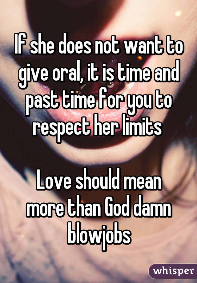 If she does not want to give oral, it is time and past time for you to respect her limits 

Love should mean more than God damn blowjobs