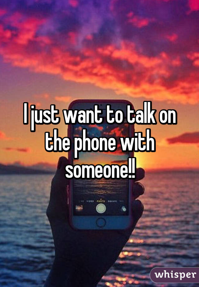 I just want to talk on the phone with someone!!