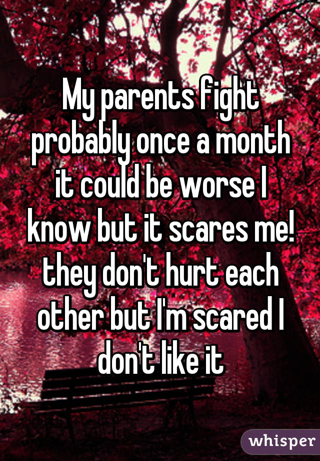 My parents fight probably once a month it could be worse I know but it scares me! they don't hurt each other but I'm scared I don't like it