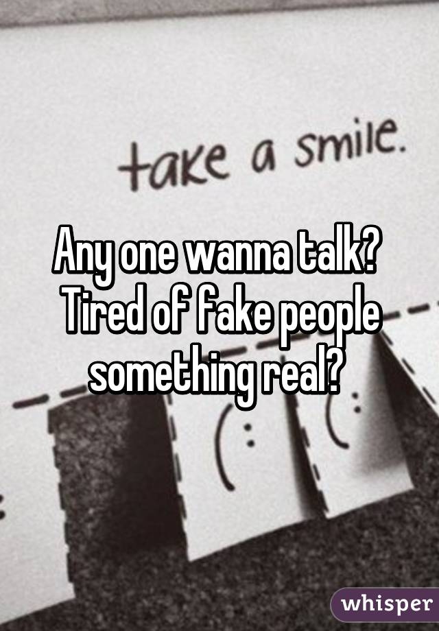 Any one wanna talk?  Tired of fake people something real? 