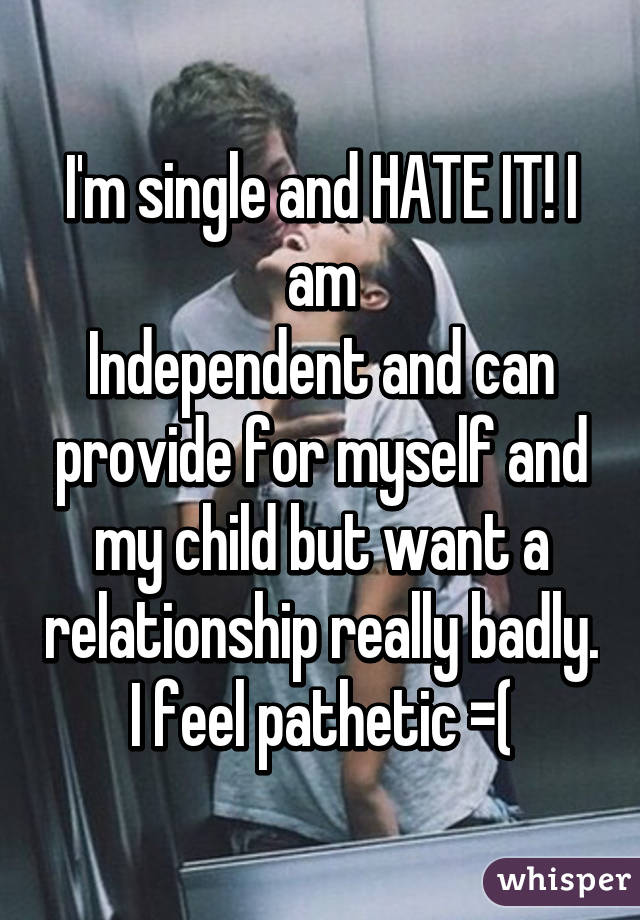 I'm single and HATE IT! I am
Independent and can provide for myself and my child but want a relationship really badly. I feel pathetic =(