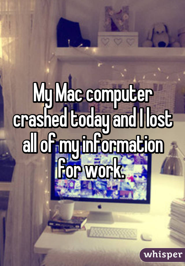 My Mac computer crashed today and I lost all of my information for work. 