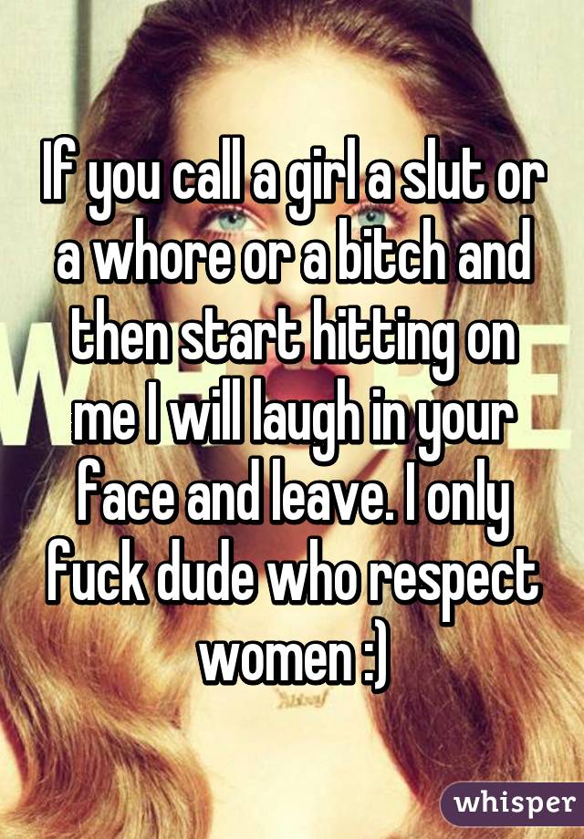 If you call a girl a slut or a whore or a bitch and then start hitting on me I will laugh in your face and leave. I only fuck dude who respect women :)