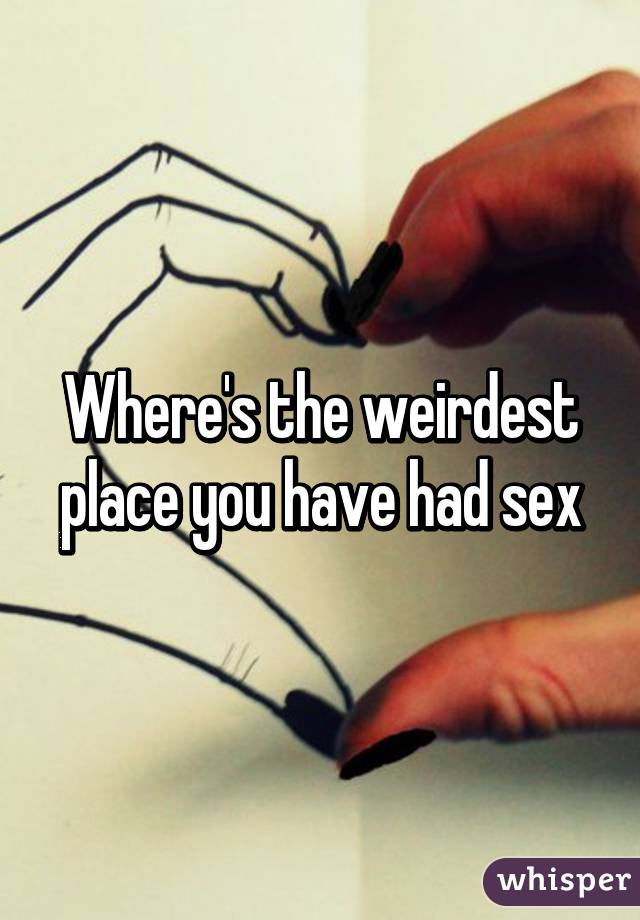 Where's the weirdest place you have had sex