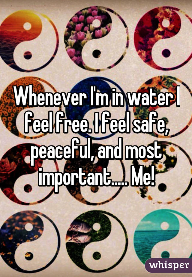 Whenever I'm in water I feel free. I feel safe, peaceful, and most important..... Me!