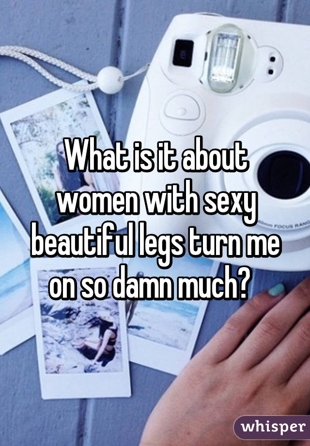 What is it about women with sexy beautiful legs turn me on so damn much?  