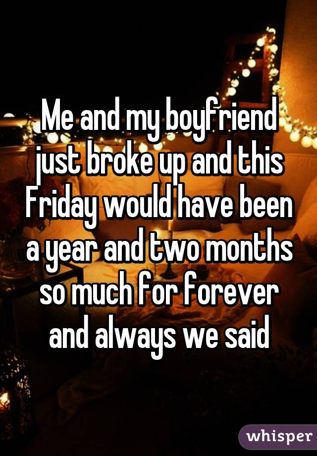 Me and my boyfriend just broke up and this Friday would have been a year and two months so much for forever and always we said