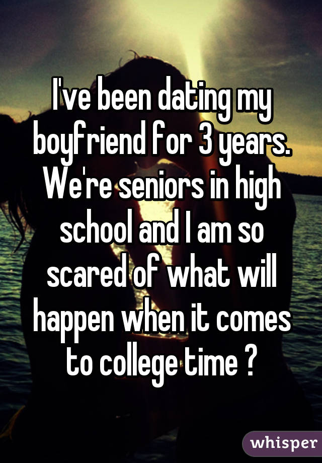 I've been dating my boyfriend for 3 years. We're seniors in high school and I am so scared of what will happen when it comes to college time 💔