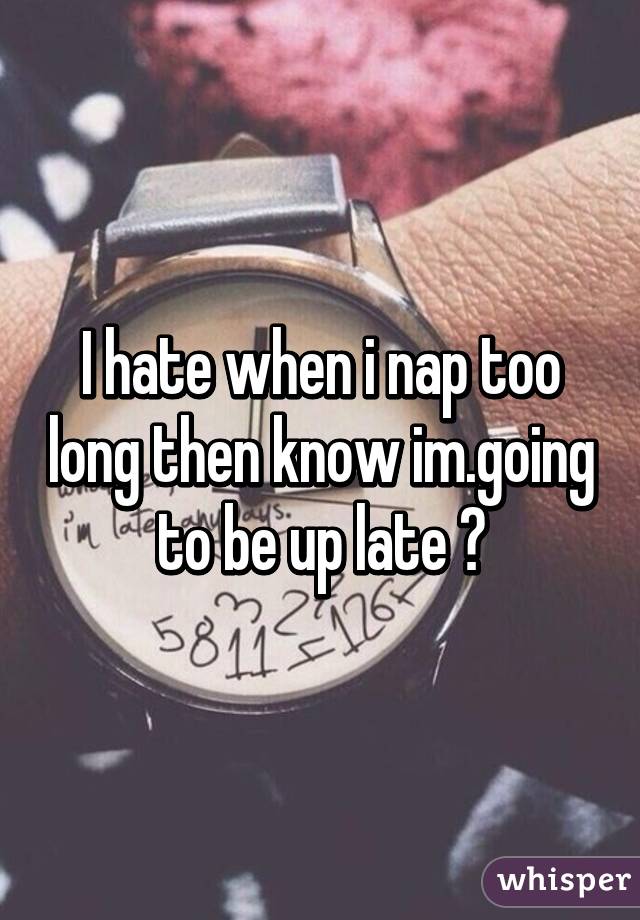 I hate when i nap too long then know im.going to be up late 😒