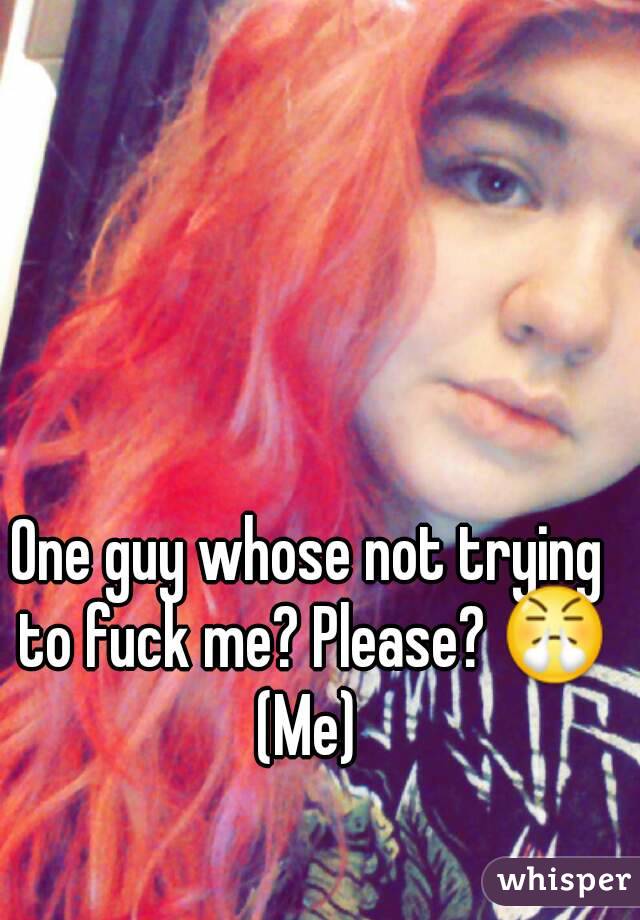 One guy whose not trying to fuck me? Please? 😤
(Me)