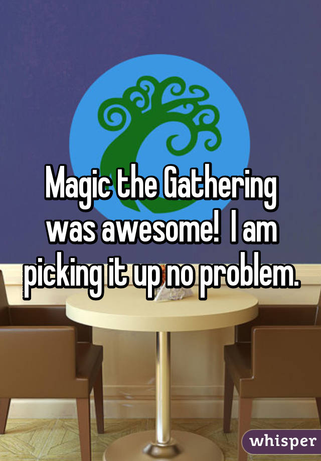 Magic the Gathering was awesome!  I am picking it up no problem.