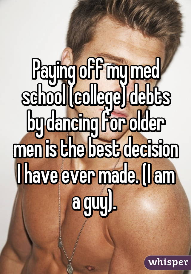 Paying off my med school (college) debts by dancing for older men is the best decision I have ever made. (I am a guy). 