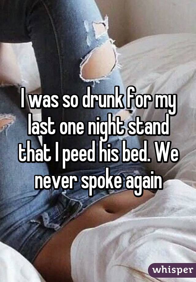 I was so drunk for my last one night stand that I peed his bed. We never spoke again