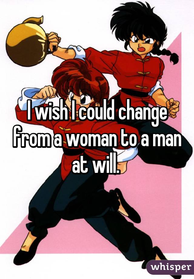 I wish I could change from a woman to a man at will. 