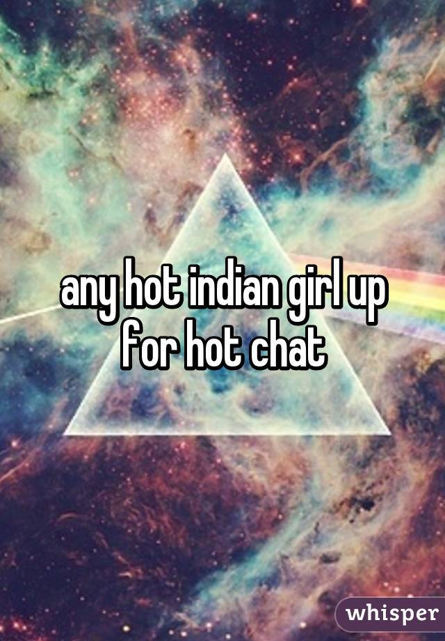 any hot indian girl up for hot chat