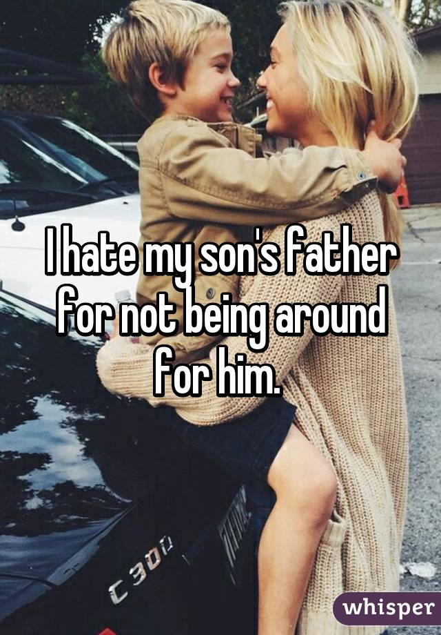 I hate my son's father for not being around for him. 