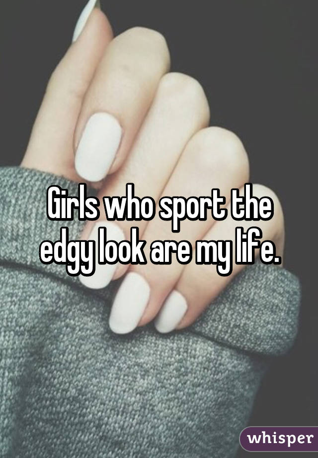 Girls who sport the edgy look are my life.